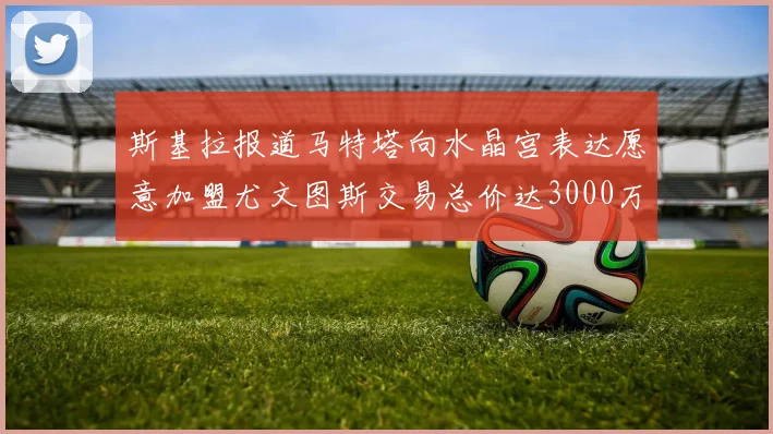 斯基拉报道马特塔向水晶宫表达愿意加盟尤文图斯交易总价达3000万欧元