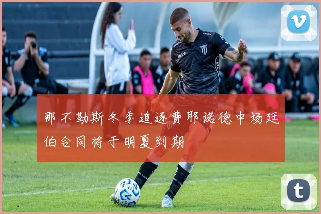 那不勒斯冬季追逐费耶诺德中场廷伯合同将于明夏到期