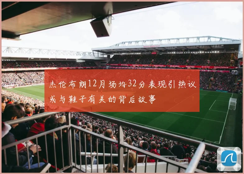 杰伦布朗12月场均32分表现引热议或与鞋子有关的背后故事