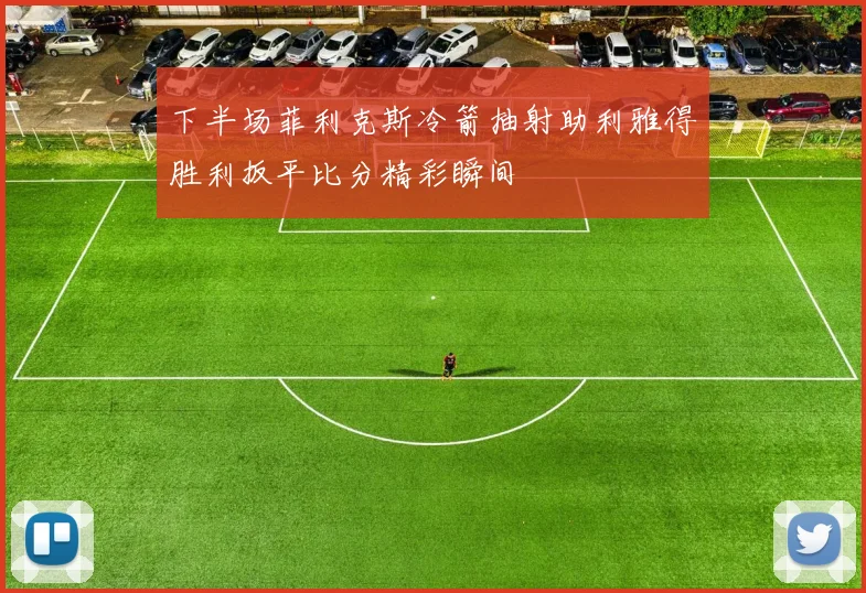 下半场菲利克斯冷箭抽射助利雅得胜利扳平比分精彩瞬间