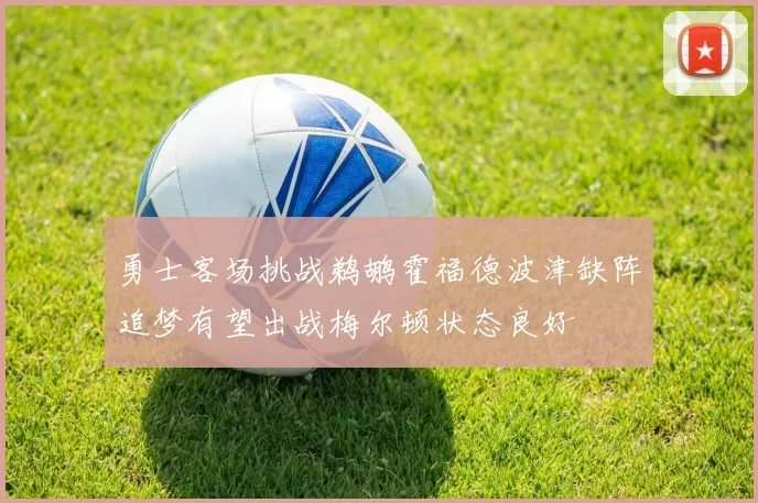 勇士客场挑战鹈鹕霍福德波津缺阵追梦有望出战梅尔顿状态良好