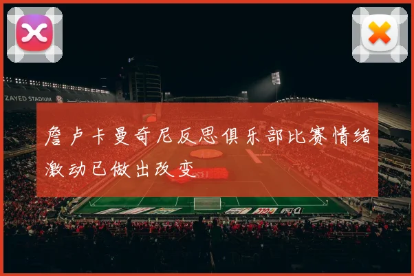 詹卢卡曼奇尼反思俱乐部比赛情绪激动已做出改变