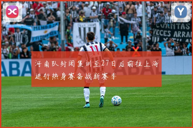 河南队封闭集训至27日后前往上海进行热身赛备战新赛季